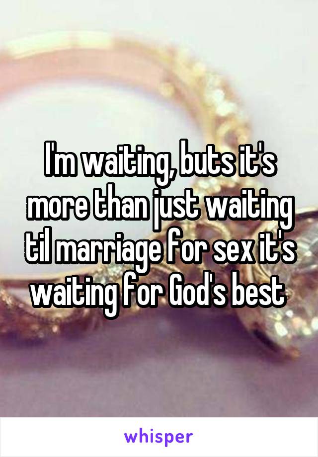 I'm waiting, buts it's more than just waiting til marriage for sex it's waiting for God's best 