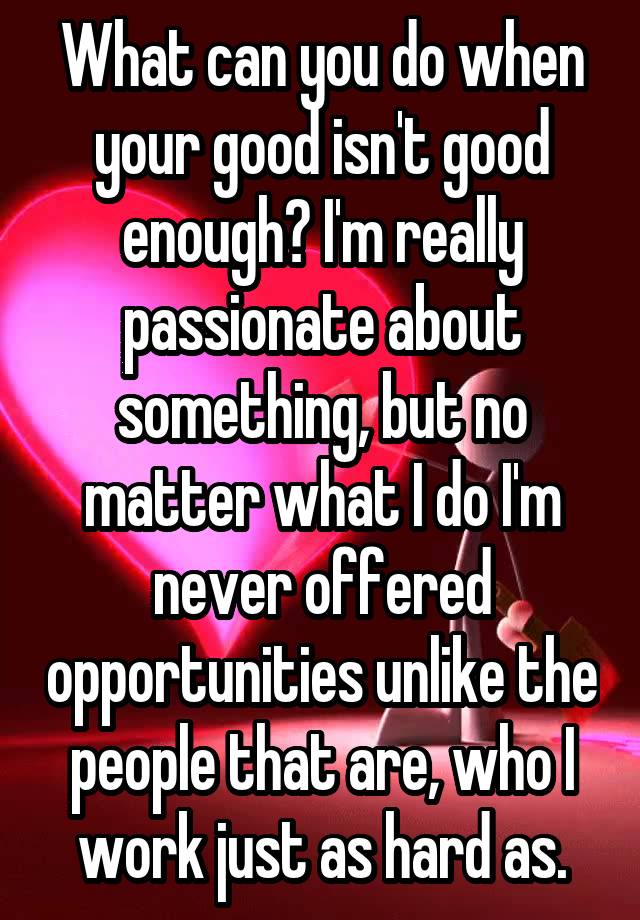 what-can-you-do-when-your-good-isn-t-good-enough-i-m-really-passionate