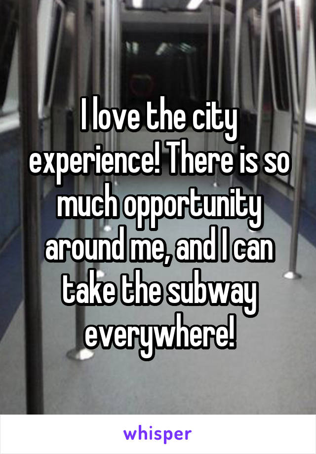 I love the city experience! There is so much opportunity around me, and I can take the subway everywhere!