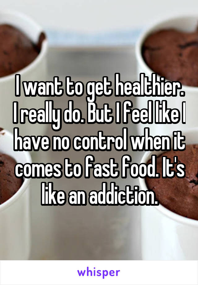 I want to get healthier. I really do. But I feel like I have no control when it comes to fast food. It's like an addiction.