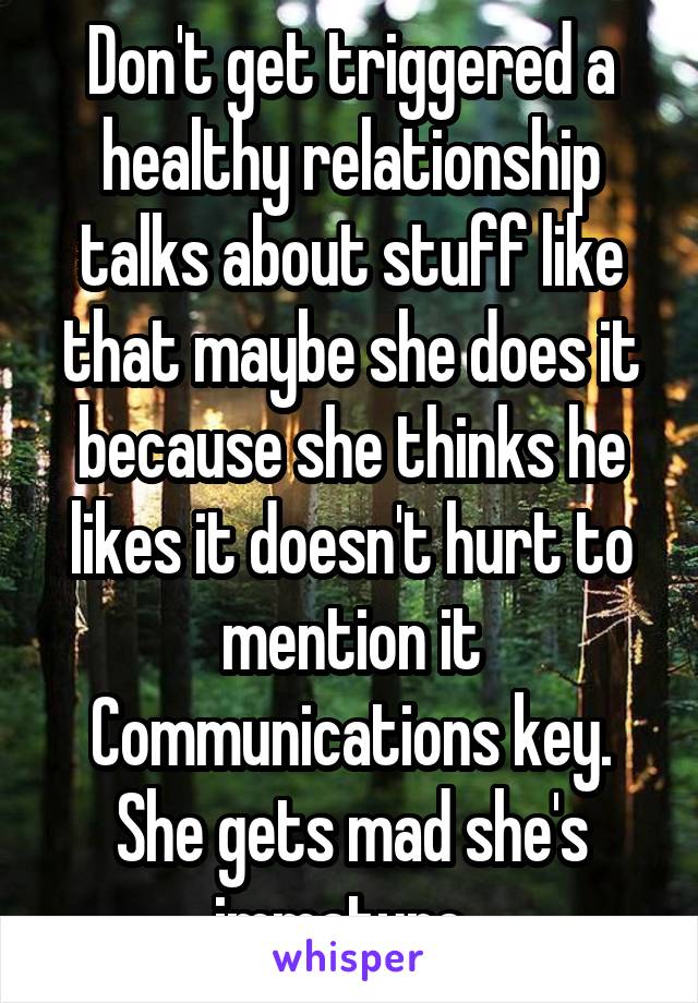 Don't get triggered a healthy relationship talks about stuff like that maybe she does it because she thinks he likes it doesn't hurt to mention it Communications key. She gets mad she's immature. 