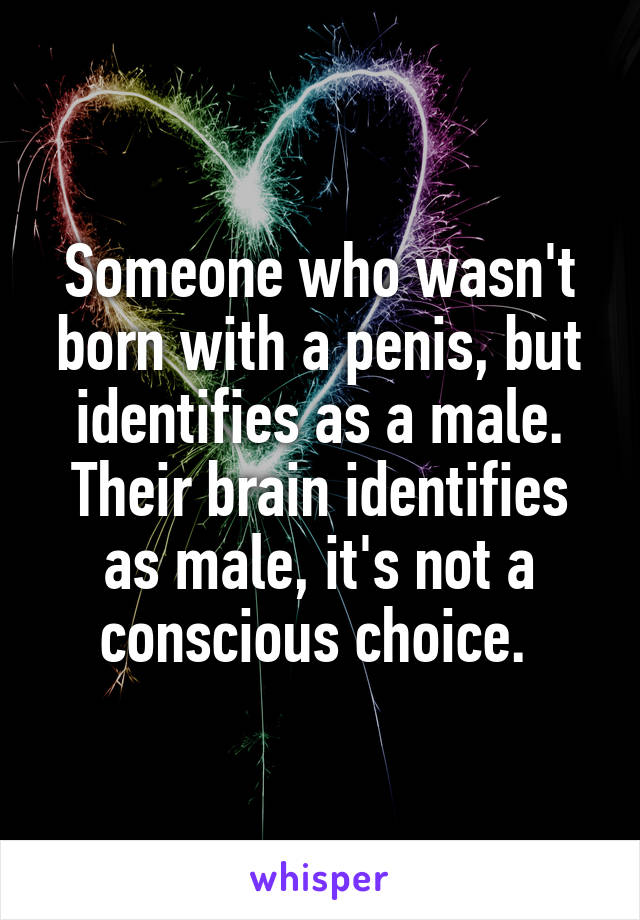 Someone who wasn't born with a penis, but identifies as a male. Their brain identifies as male, it's not a conscious choice. 