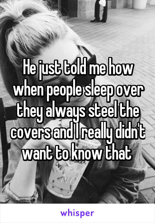 He just told me how when people sleep over they always steel the covers and I really didn't want to know that 