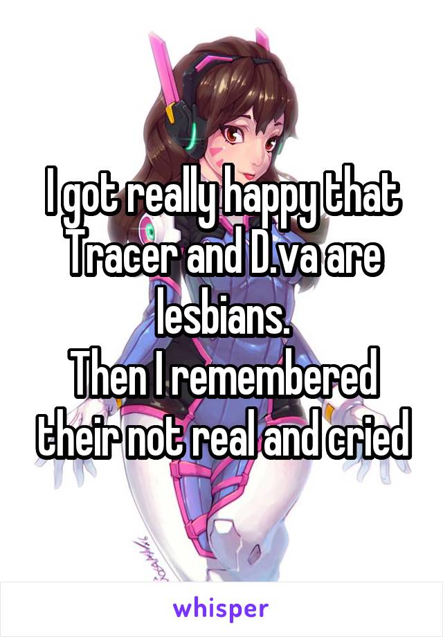 I got really happy that Tracer and D.va are lesbians.
Then I remembered their not real and cried