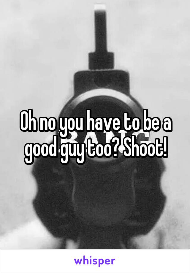 Oh no you have to be a good guy too? Shoot!