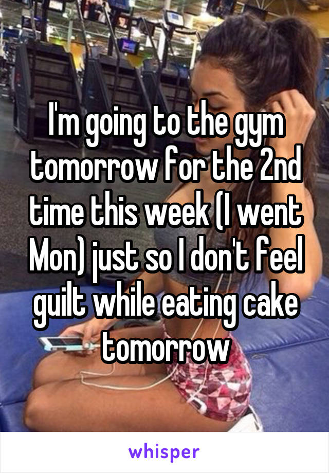 I'm going to the gym tomorrow for the 2nd time this week (I went Mon) just so I don't feel guilt while eating cake tomorrow