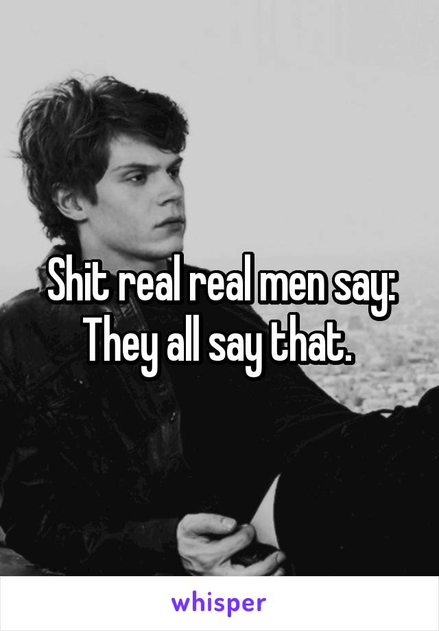 Shit real real men say:
They all say that. 