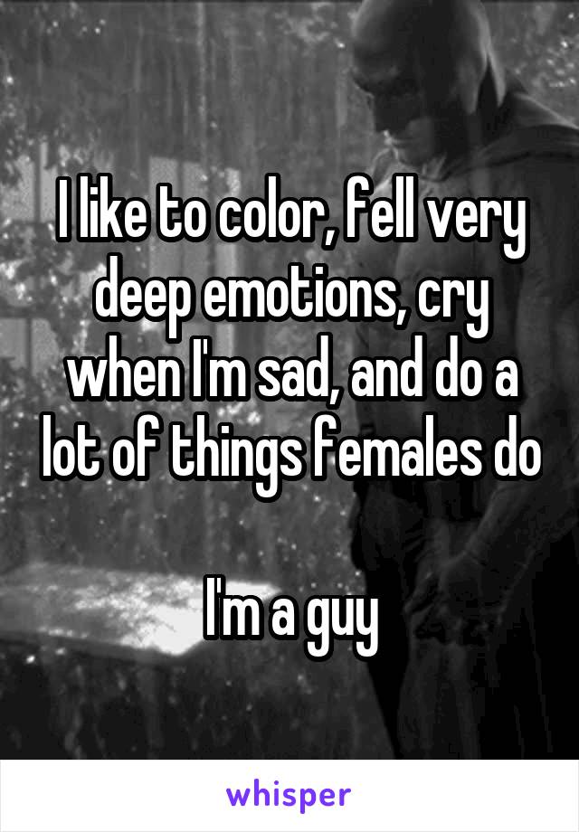 I like to color, fell very deep emotions, cry when I'm sad, and do a lot of things females do

I'm a guy