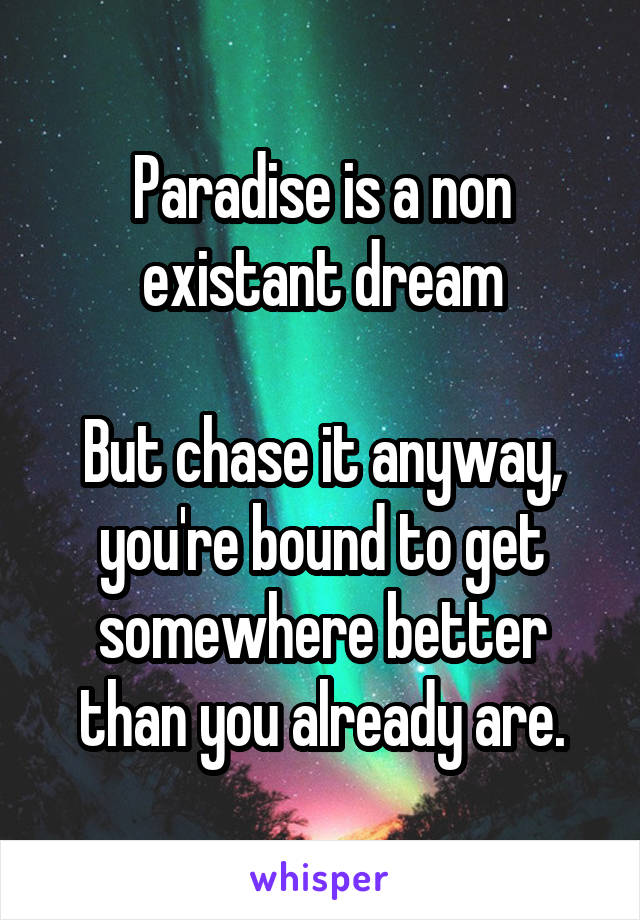 Paradise is a non existant dream

But chase it anyway, you're bound to get somewhere better than you already are.