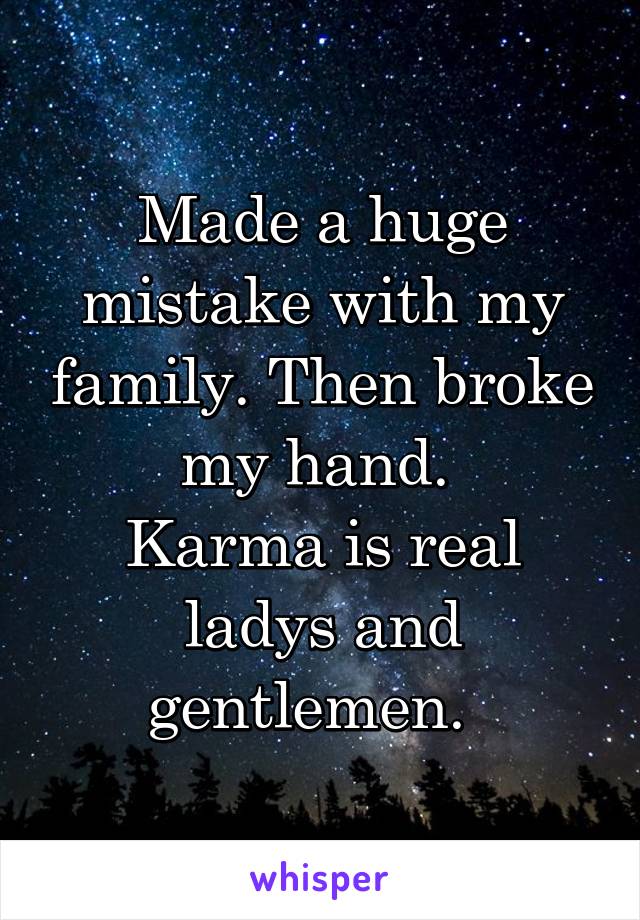 Made a huge mistake with my family. Then broke my hand. 
Karma is real ladys and gentlemen.  