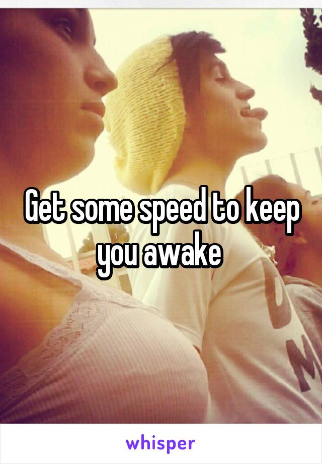 Get some speed to keep you awake 