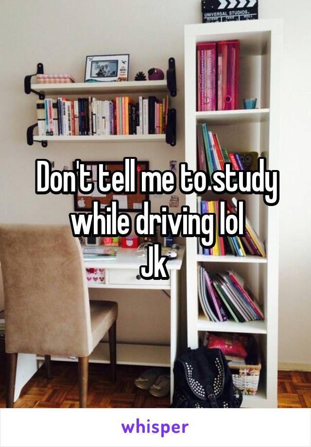 Don't tell me to study while driving lol
Jk 