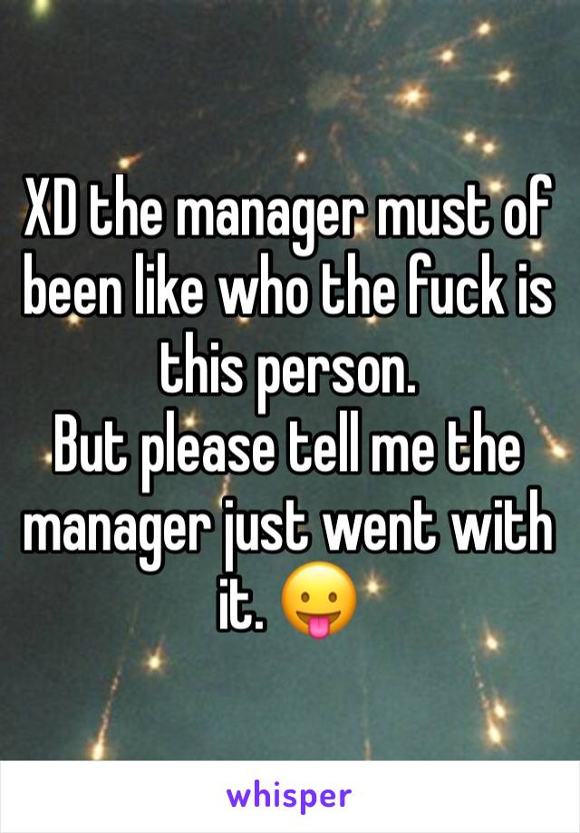 XD the manager must of been like who the fuck is this person. 
But please tell me the manager just went with it. 😛