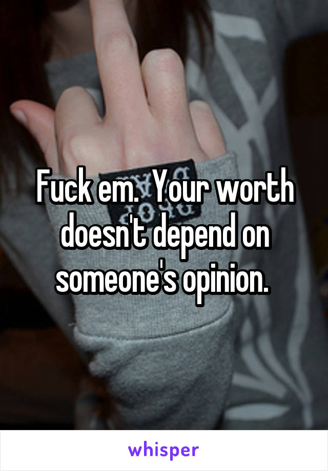Fuck em.  Your worth doesn't depend on someone's opinion. 