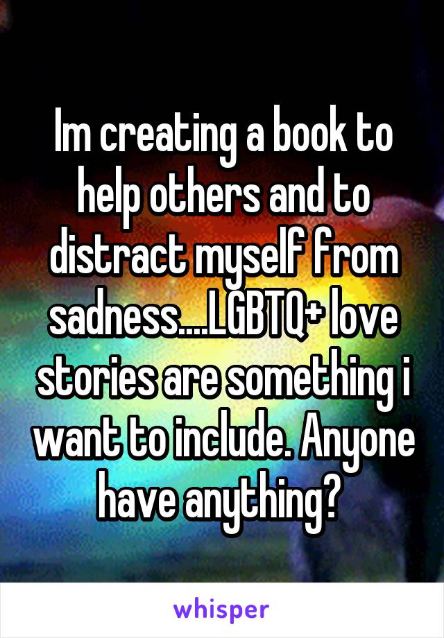 Im creating a book to help others and to distract myself from sadness....LGBTQ+ love stories are something i want to include. Anyone have anything? 