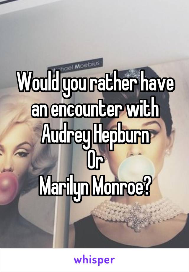 Would you rather have an encounter with
Audrey Hepburn
Or
Marilyn Monroe?
