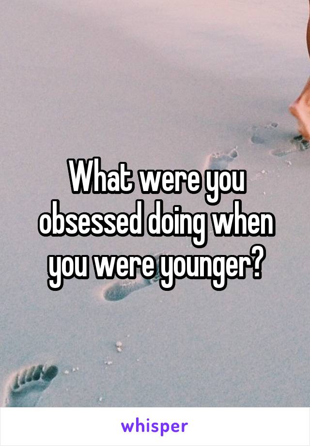What were you obsessed doing when you were younger?