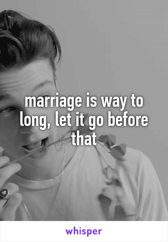 marriage is way to long, let it go before that