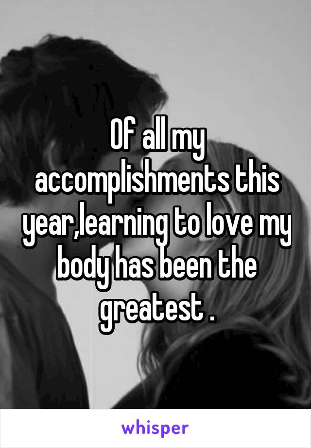 Of all my accomplishments this year,learning to love my body has been the greatest .