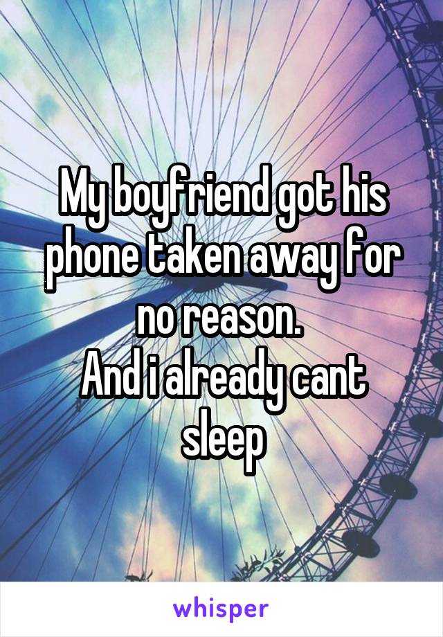 My boyfriend got his phone taken away for no reason. 
And i already cant sleep