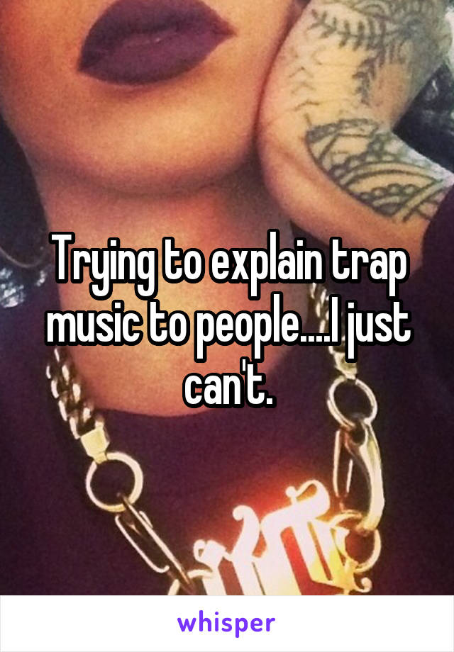 Trying to explain trap music to people....I just can't.
