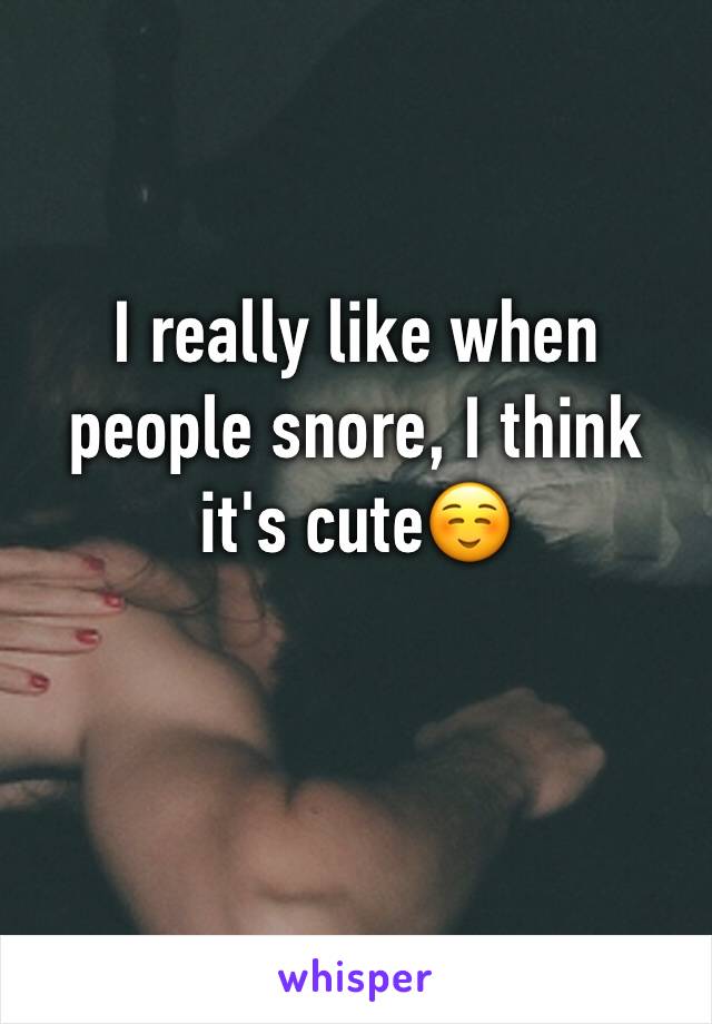 I really like when people snore, I think it's cute☺️
