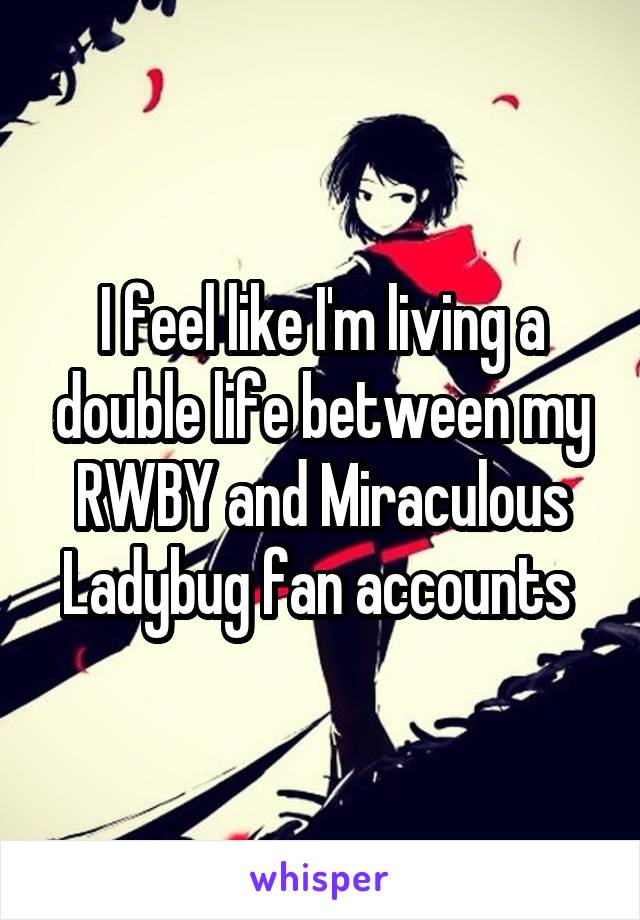 I feel like I'm living a double life between my RWBY and Miraculous Ladybug fan accounts 