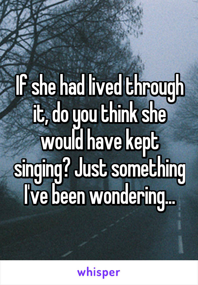 If she had lived through it, do you think she would have kept singing? Just something I've been wondering...