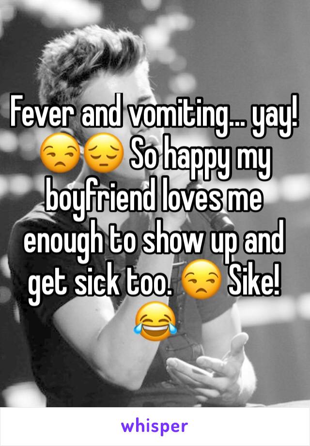 Fever and vomiting... yay! 😒😔 So happy my boyfriend loves me enough to show up and get sick too. 😒 Sike! 😂