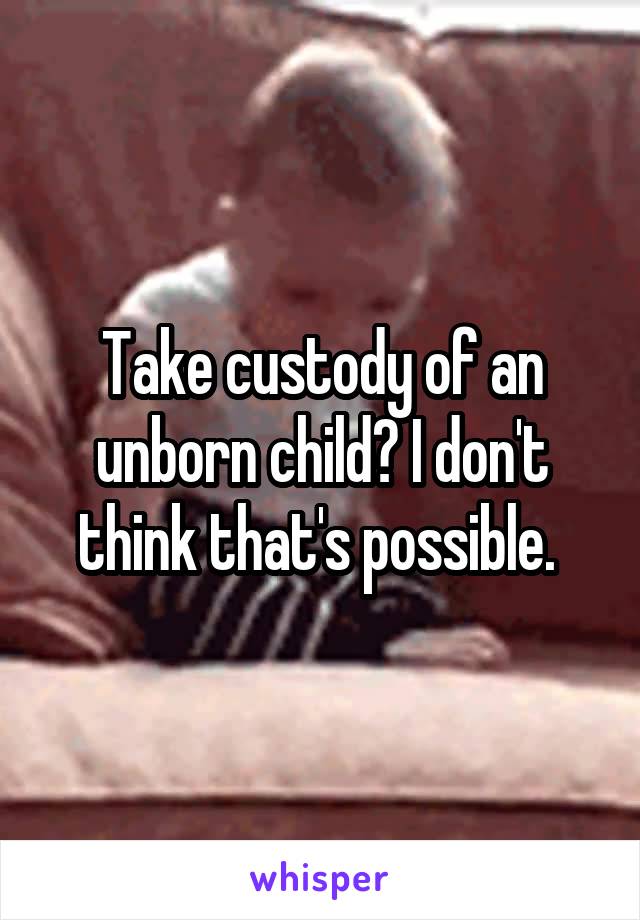 Take custody of an unborn child? I don't think that's possible. 