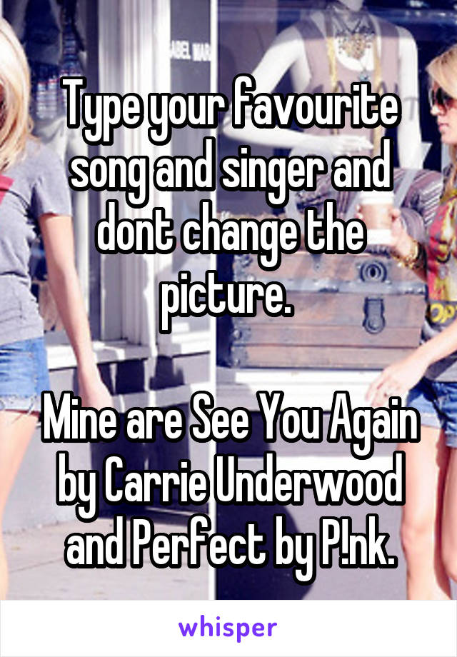 Type your favourite song and singer and dont change the picture. 

Mine are See You Again by Carrie Underwood and Perfect by P!nk.