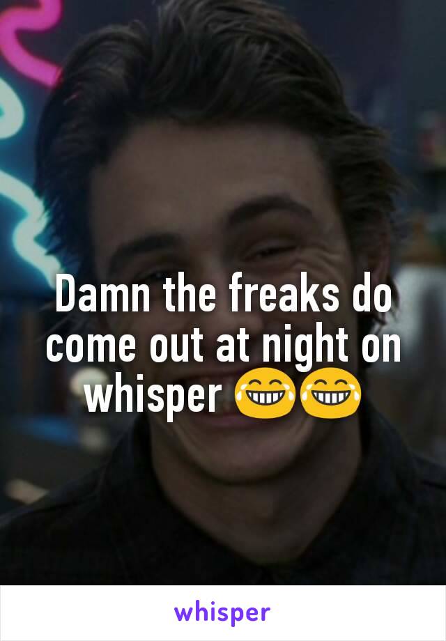 Damn the freaks do come out at night on whisper 😂😂