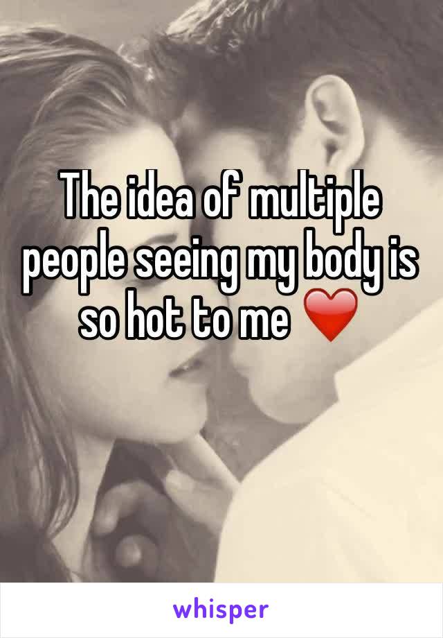 The idea of multiple people seeing my body is so hot to me ❤️