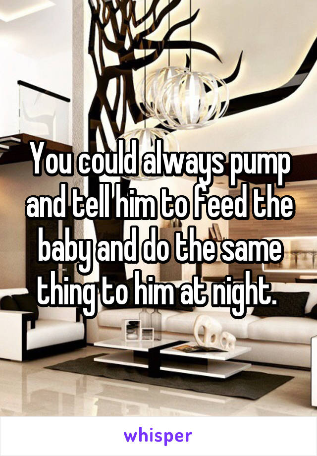 You could always pump and tell him to feed the baby and do the same thing to him at night. 