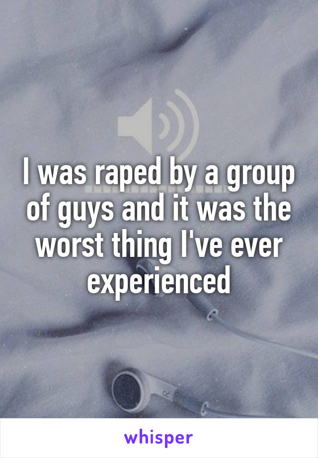 I was raped by a group of guys and it was the worst thing I've ever experienced