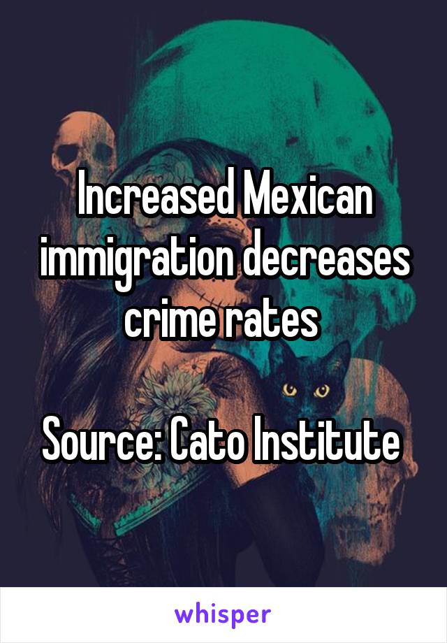 Increased Mexican immigration decreases crime rates 

Source: Cato Institute 