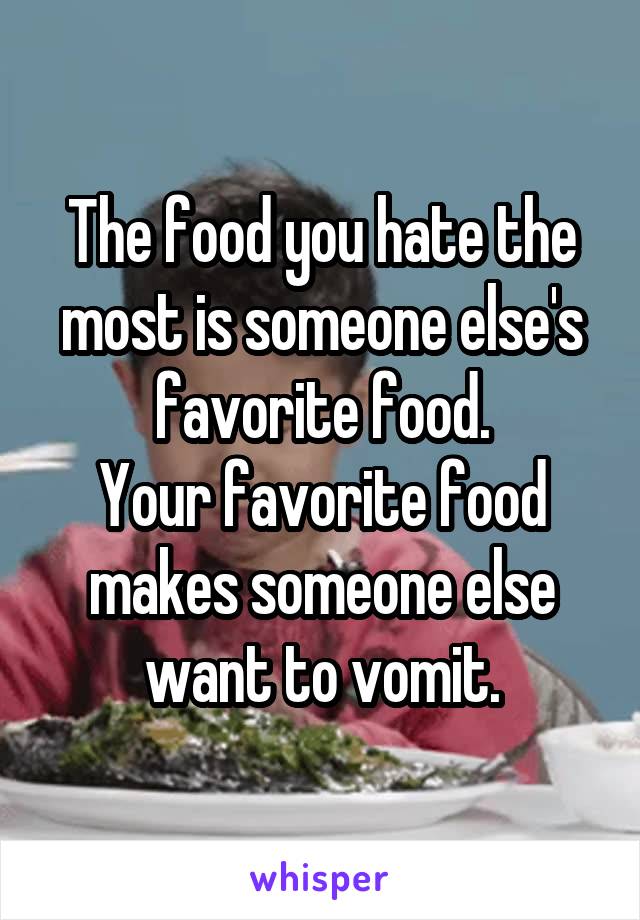 The food you hate the most is someone else's favorite food.
Your favorite food makes someone else want to vomit.