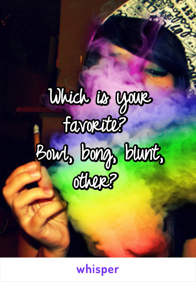 Which is your favorite? 
Bowl, bong, blunt, other? 