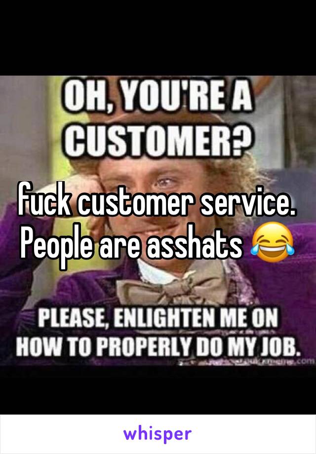 fuck customer service. People are asshats 😂