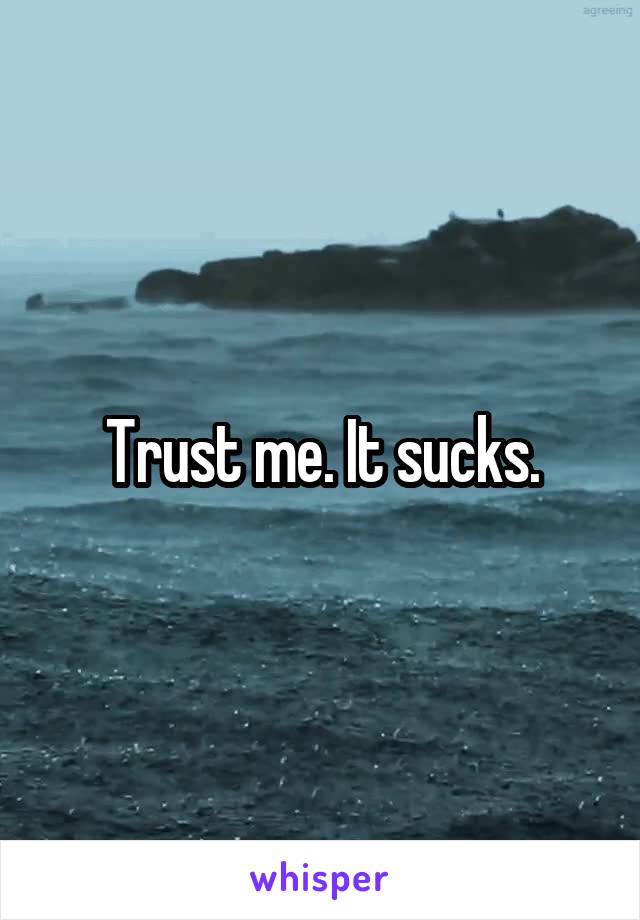 Trust me. It sucks.