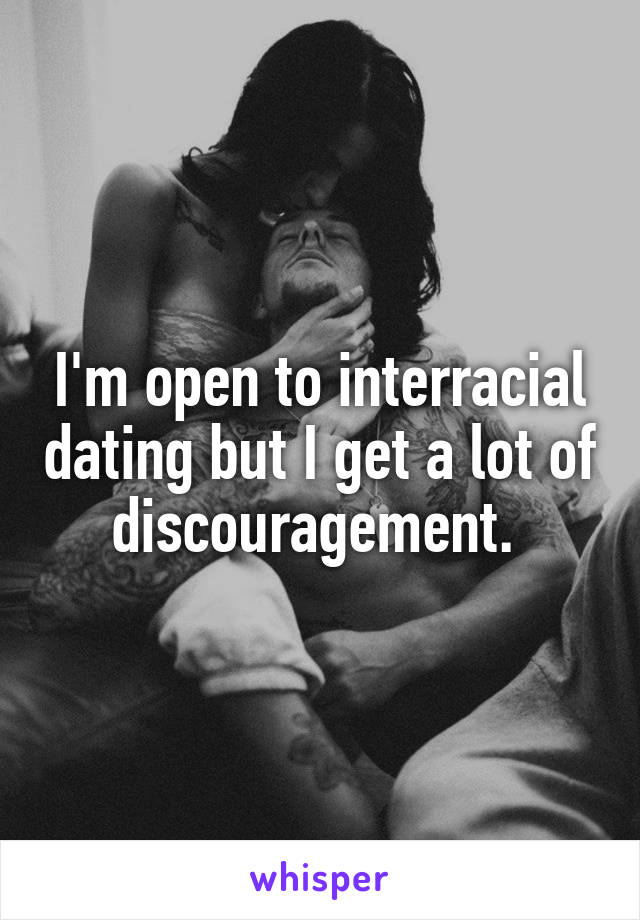 I'm open to interracial dating but I get a lot of discouragement. 
