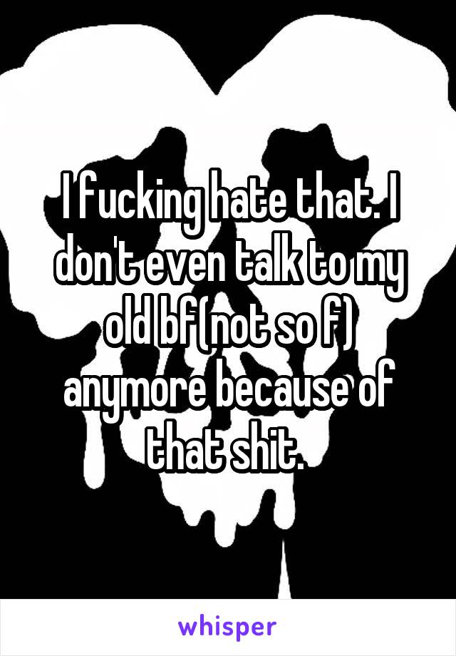 I fucking hate that. I don't even talk to my old bf(not so f) anymore because of that shit. 