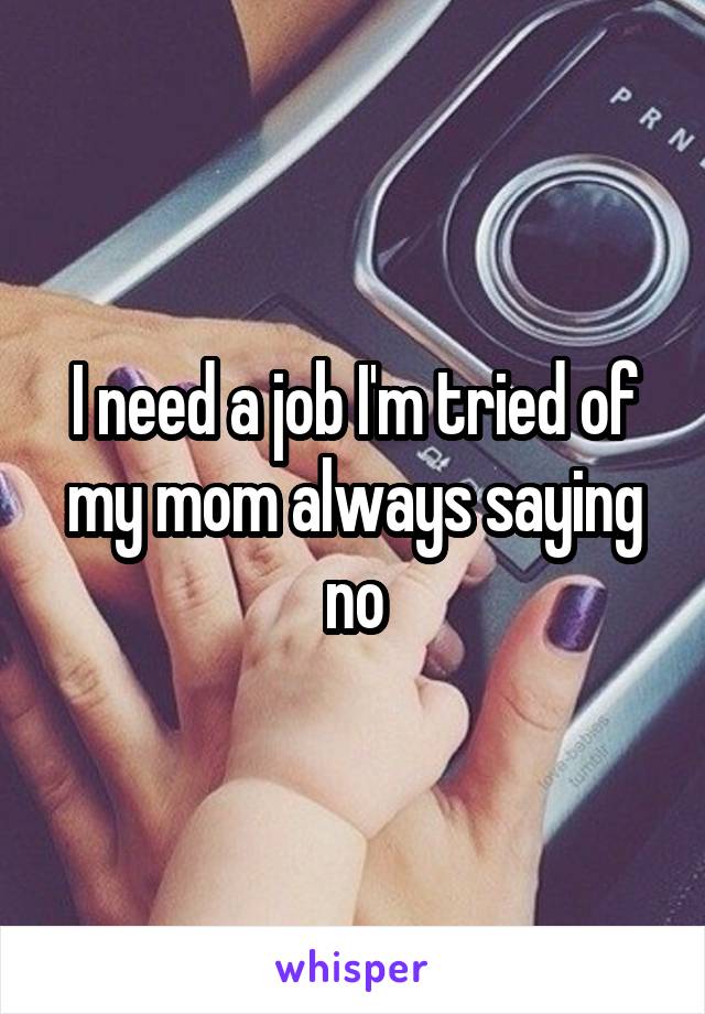 I need a job I'm tried of my mom always saying no