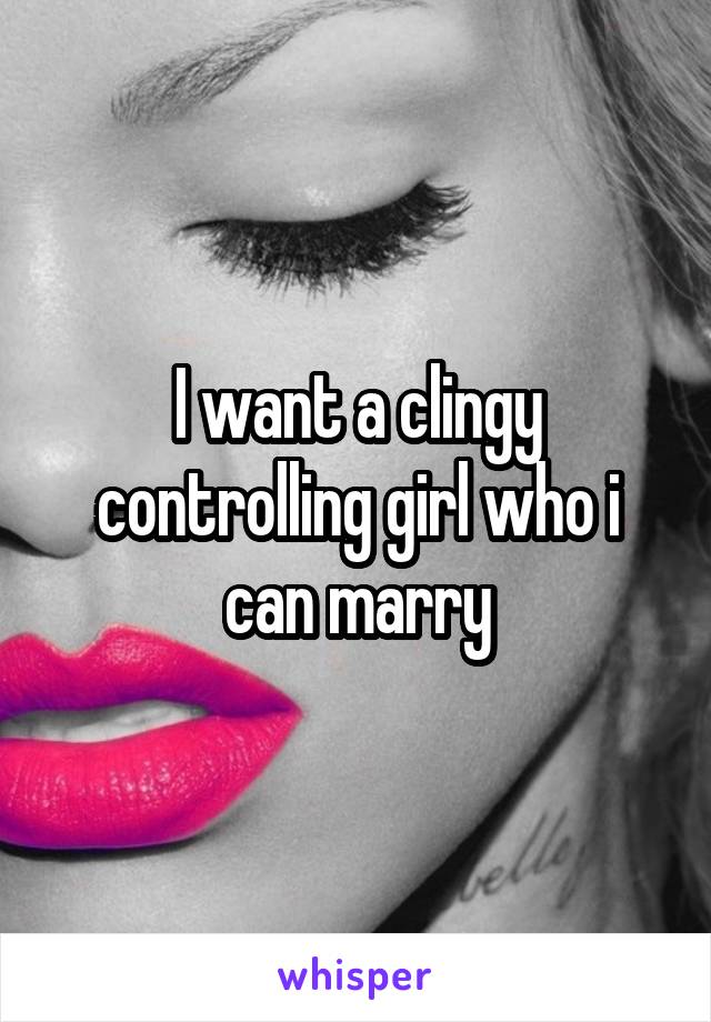 I want a clingy controlling girl who i can marry