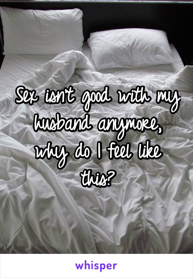 Sex isn't good with my husband anymore, why do I feel like this?