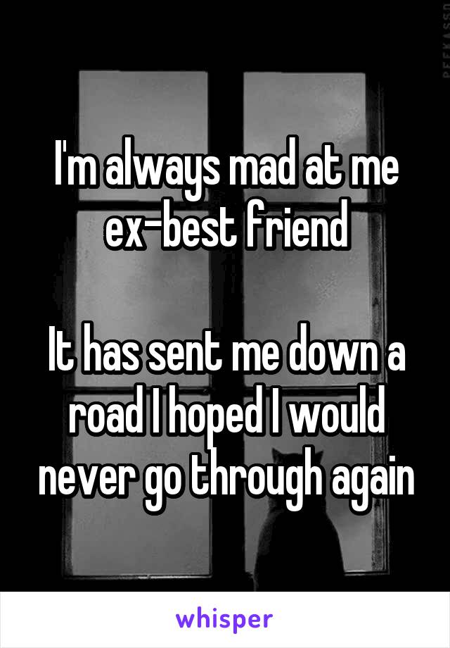I'm always mad at me ex-best friend

It has sent me down a road I hoped I would never go through again