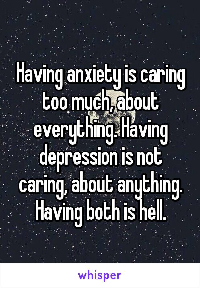 Having anxiety is caring too much, about everything. Having depression is not caring, about anything. Having both is hell.