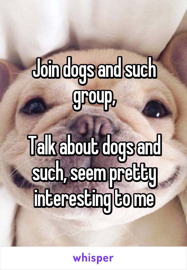 Join dogs and such group,

Talk about dogs and such, seem pretty interesting to me