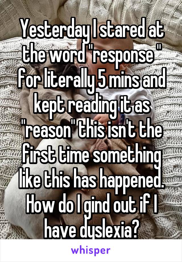 Yesterday I stared at the word "response " for literally 5 mins and kept reading it as "reason" this isn't the first time something like this has happened. How do I gind out if I have dyslexia?