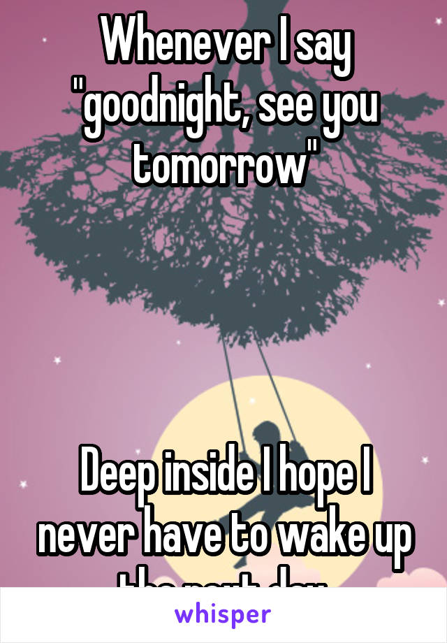 Whenever I say "goodnight, see you tomorrow"




Deep inside I hope I never have to wake up the next day.